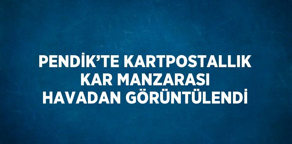 PENDİK’TE KARTPOSTALLIK KAR MANZARASI HAVADAN GÖRÜNTÜLENDİ