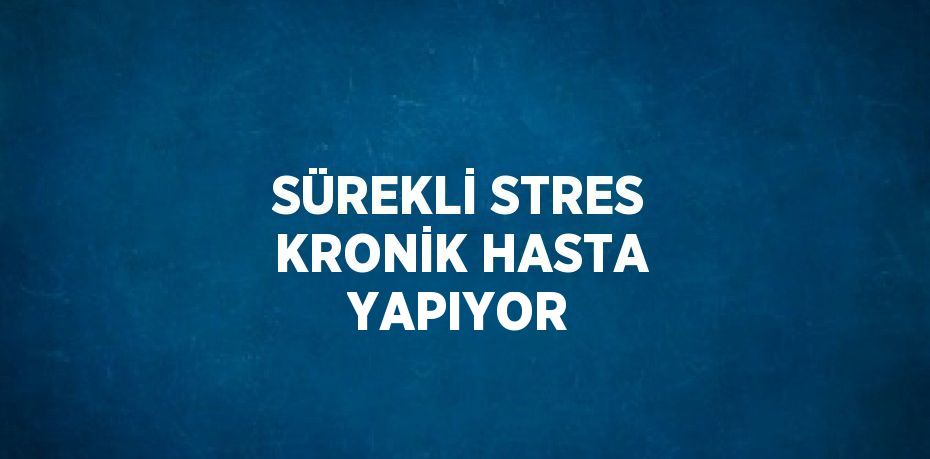 SÜREKLİ STRES KRONİK HASTA YAPIYOR