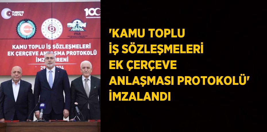 'KAMU TOPLU İŞ SÖZLEŞMELERİ EK ÇERÇEVE ANLAŞMASI PROTOKOLÜ' İMZALANDI