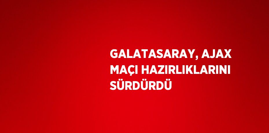 GALATASARAY, AJAX MAÇI HAZIRLIKLARINI SÜRDÜRDÜ