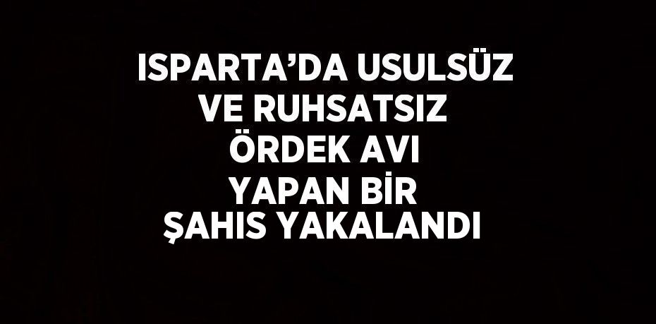 ISPARTA’DA USULSÜZ VE RUHSATSIZ ÖRDEK AVI YAPAN BİR ŞAHIS YAKALANDI
