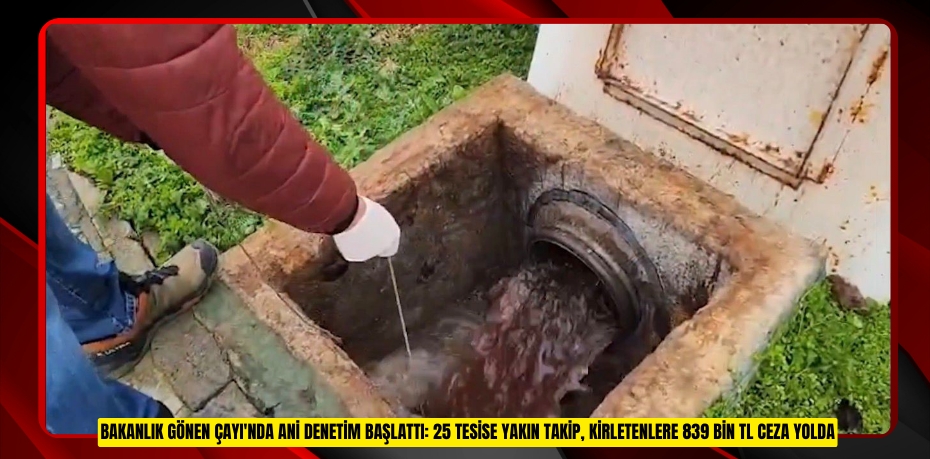 Bakanlık Gönen Çayı'nda ani denetim başlattı: 25 tesise yakın takip, kirletenlere 839 bin TL ceza yolda