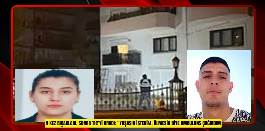 4 kez bıçakladı, sonra 112’yi aradı: "Yaşasın istedim, ölmesin diye ambulans çağırdım