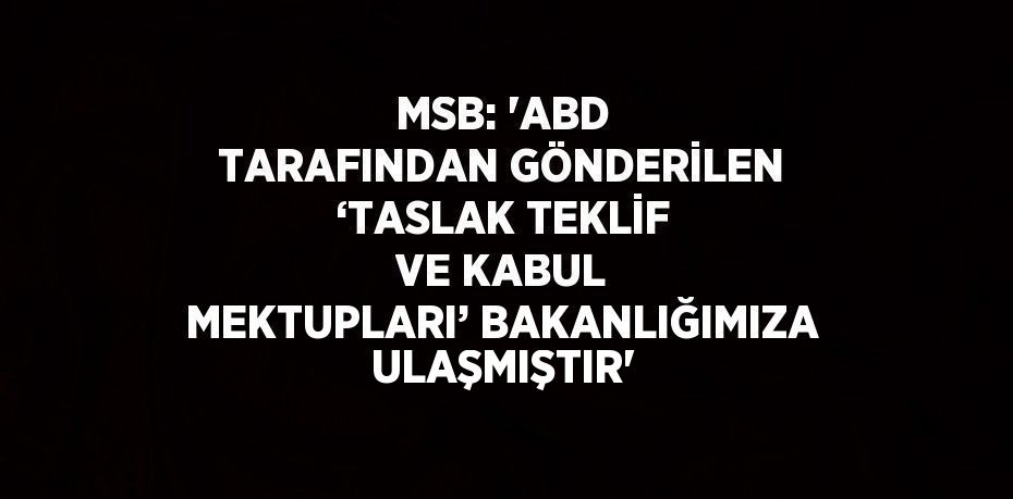MSB: 'ABD TARAFINDAN GÖNDERİLEN ‘TASLAK TEKLİF VE KABUL MEKTUPLARI’ BAKANLIĞIMIZA ULAŞMIŞTIR'