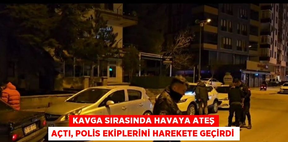 KAVGA SIRASINDA HAVAYA ATEŞ AÇTI, POLİS EKİPLERİNİ HAREKETE GEÇİRDİ