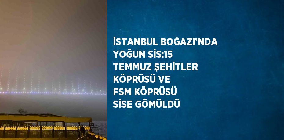 İSTANBUL BOĞAZI’NDA YOĞUN SİS:15 TEMMUZ ŞEHİTLER KÖPRÜSÜ VE FSM KÖPRÜSÜ SİSE GÖMÜLDÜ