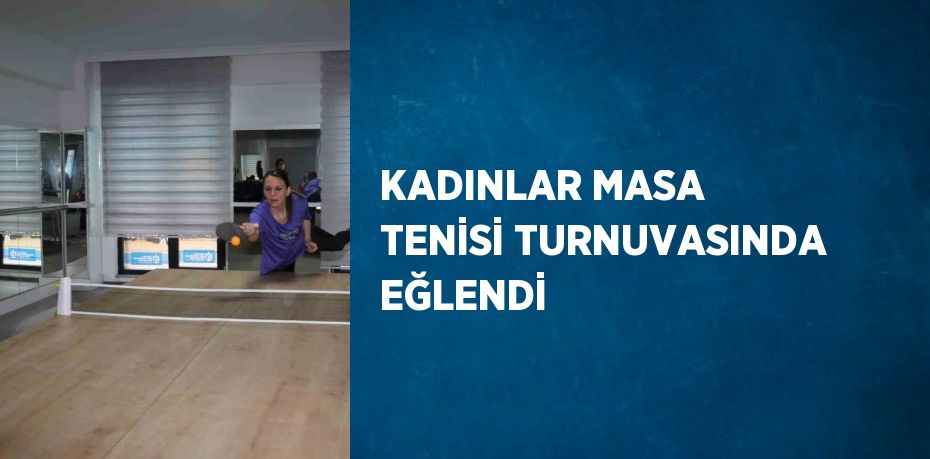 KADINLAR MASA TENİSİ TURNUVASINDA EĞLENDİ