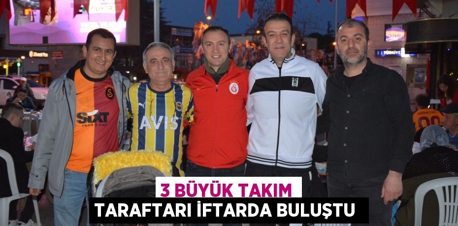 3 büyük takım taraftarı iftarda buluştu 