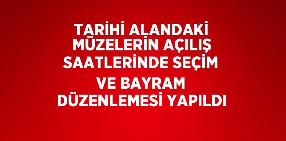 TARİHİ ALANDAKİ MÜZELERİN AÇILIŞ SAATLERİNDE SEÇİM VE BAYRAM DÜZENLEMESİ YAPILDI