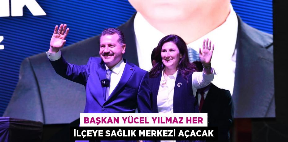 Başkan Yücel Yılmaz her ilçeye Sağlık Merkezi açacak