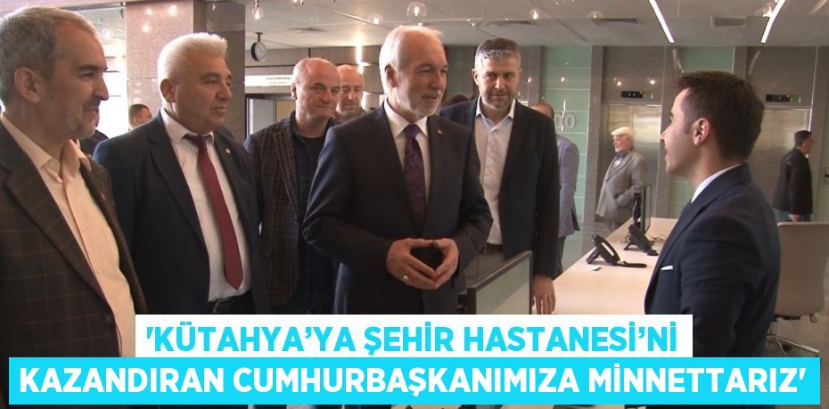 'KÜTAHYA’YA ŞEHİR HASTANESİ’Nİ KAZANDIRAN CUMHURBAŞKANIMIZA MİNNETTARIZ'