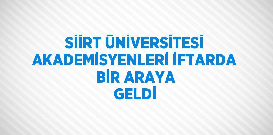 SİİRT ÜNİVERSİTESİ AKADEMİSYENLERİ İFTARDA BİR ARAYA GELDİ