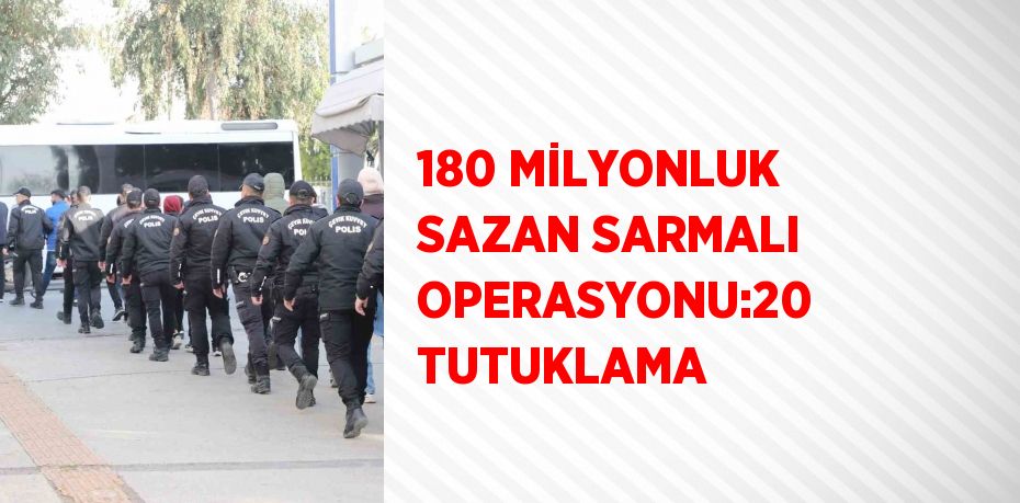 180 MİLYONLUK SAZAN SARMALI OPERASYONU:20 TUTUKLAMA