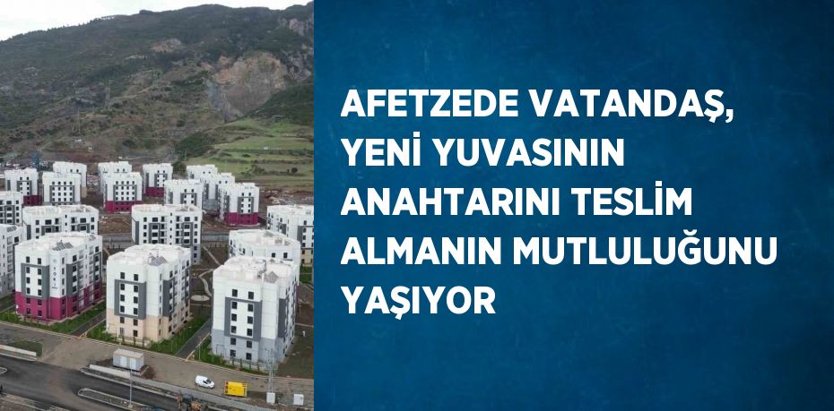 AFETZEDE VATANDAŞ, YENİ YUVASININ ANAHTARINI TESLİM ALMANIN MUTLULUĞUNU YAŞIYOR