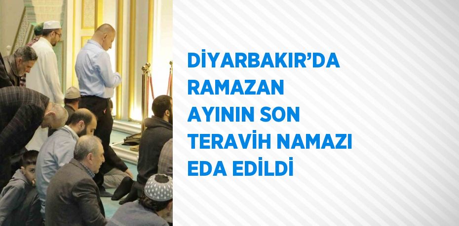 DİYARBAKIR’DA RAMAZAN AYININ SON TERAVİH NAMAZI EDA EDİLDİ