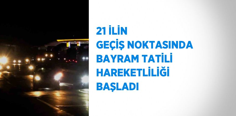 21 İLİN GEÇİŞ NOKTASINDA BAYRAM TATİLİ HAREKETLİLİĞİ BAŞLADI
