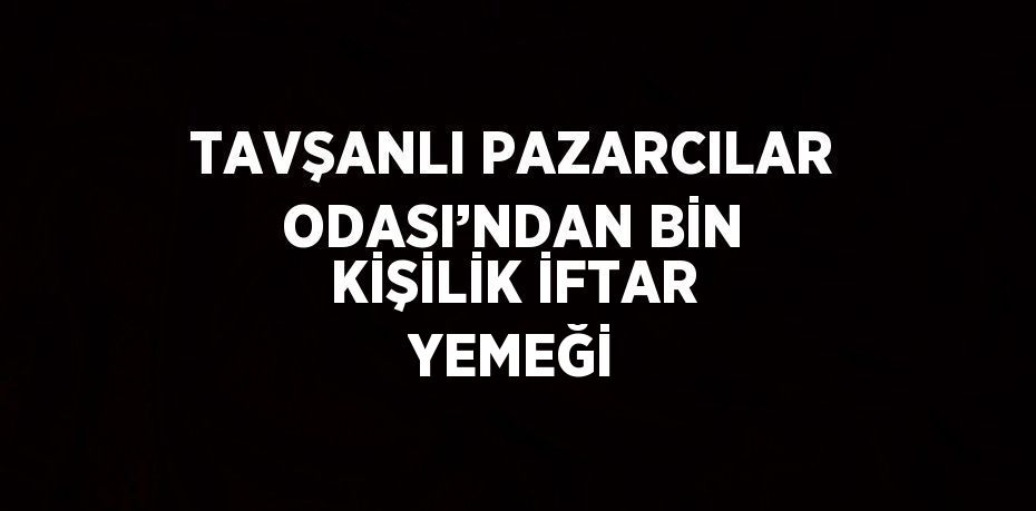 TAVŞANLI PAZARCILAR ODASI’NDAN BİN KİŞİLİK İFTAR YEMEĞİ