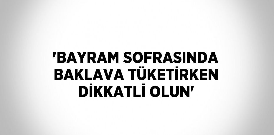 'BAYRAM SOFRASINDA BAKLAVA TÜKETİRKEN DİKKATLİ OLUN'