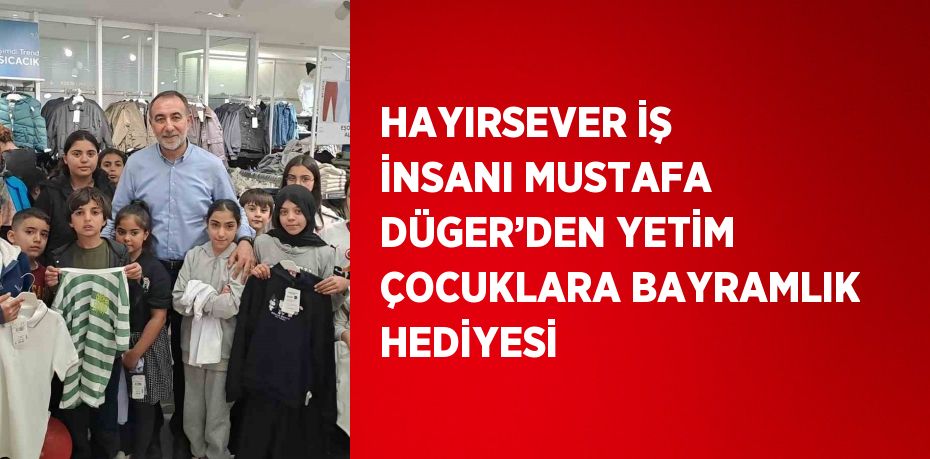 HAYIRSEVER İŞ İNSANI MUSTAFA DÜGER’DEN YETİM ÇOCUKLARA BAYRAMLIK HEDİYESİ