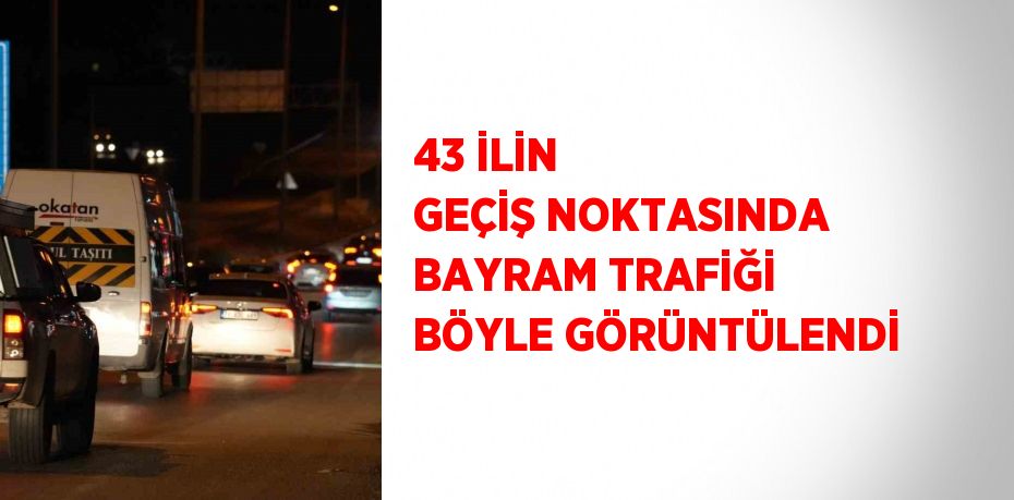 43 İLİN GEÇİŞ NOKTASINDA BAYRAM TRAFİĞİ BÖYLE GÖRÜNTÜLENDİ
