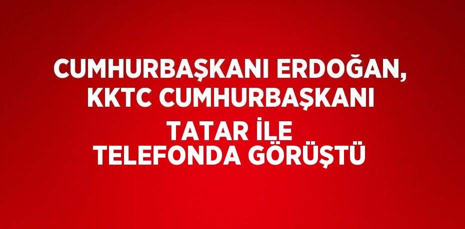 CUMHURBAŞKANI ERDOĞAN, KKTC CUMHURBAŞKANI TATAR İLE TELEFONDA GÖRÜŞTÜ