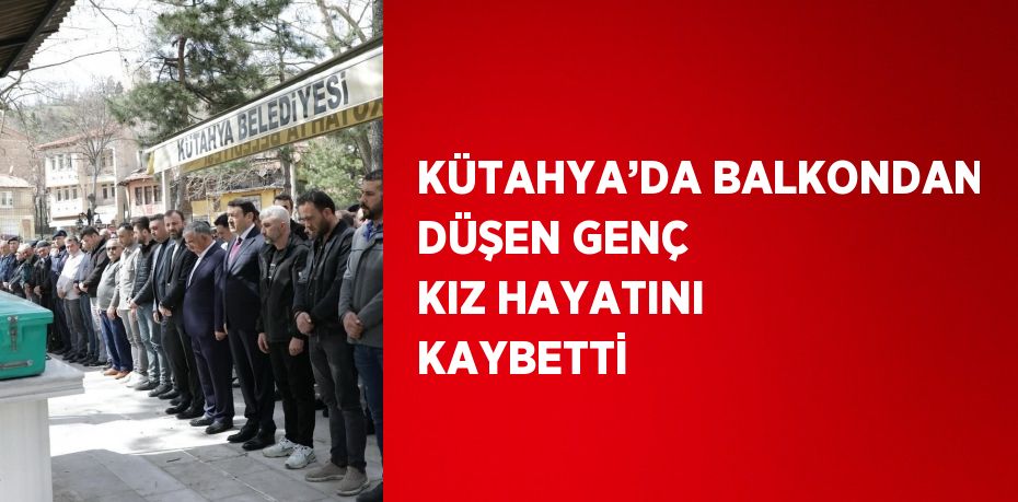 KÜTAHYA’DA BALKONDAN DÜŞEN GENÇ KIZ HAYATINI KAYBETTİ
