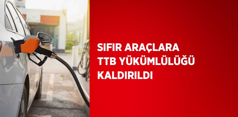 SIFIR ARAÇLARA TTB YÜKÜMLÜLÜĞÜ KALDIRILDI