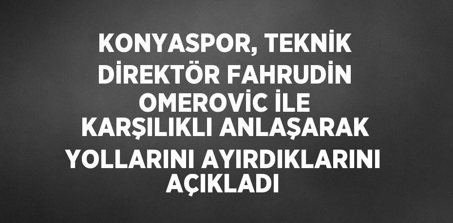 KONYASPOR, TEKNİK DİREKTÖR FAHRUDİN OMEROVİC İLE KARŞILIKLI ANLAŞARAK YOLLARINI AYIRDIKLARINI AÇIKLADI