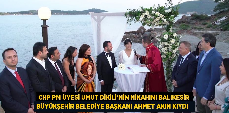CHP PM Üyesi Umut Dikili’nin nikahını Balıkesir Büyükşehir Belediye Başkanı Ahmet Akın kıydı  