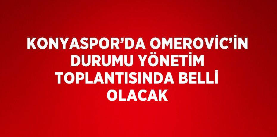 KONYASPOR’DA OMEROVİC’İN DURUMU YÖNETİM TOPLANTISINDA BELLİ OLACAK