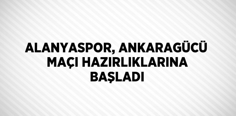 ALANYASPOR, ANKARAGÜCÜ MAÇI HAZIRLIKLARINA BAŞLADI