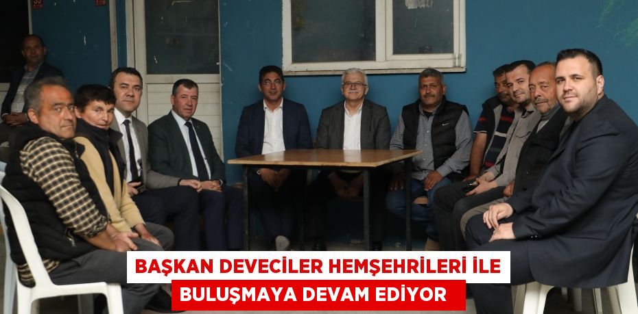 Başkan deveciler hemşehrileri ile buluşmaya devam ediyor