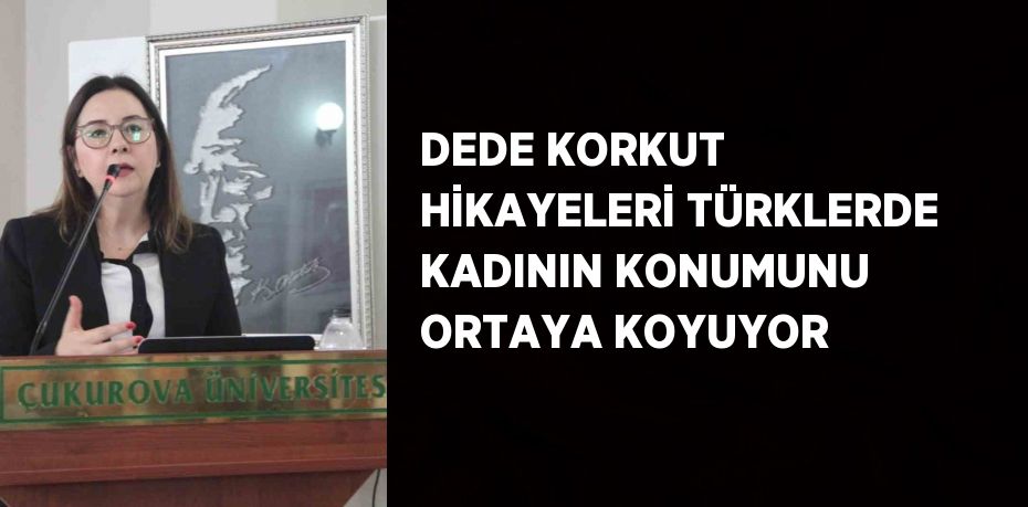DEDE KORKUT HİKAYELERİ TÜRKLERDE KADININ KONUMUNU ORTAYA KOYUYOR
