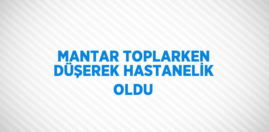 MANTAR TOPLARKEN DÜŞEREK HASTANELİK OLDU