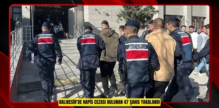 Balıkesir’de hapis cezası bulunan 47 şahıs yakalandı  