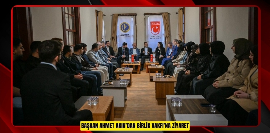 BAŞKAN AHMET AKIN’DAN BİRLİK VAKFI’NA ZİYARET