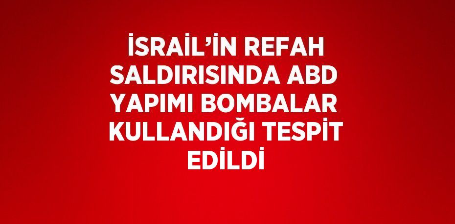 İSRAİL’İN REFAH SALDIRISINDA ABD YAPIMI BOMBALAR KULLANDIĞI TESPİT EDİLDİ