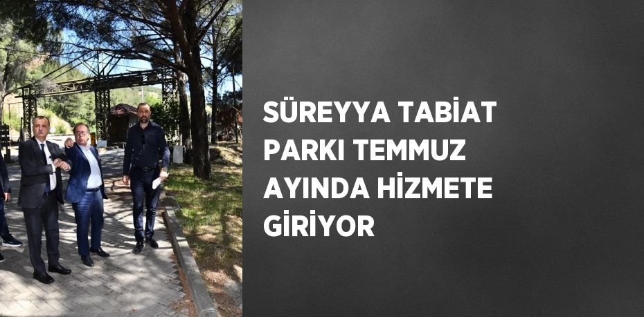 SÜREYYA TABİAT PARKI TEMMUZ AYINDA HİZMETE GİRİYOR