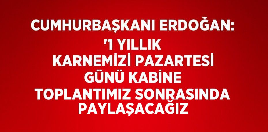 CUMHURBAŞKANI ERDOĞAN: '1 YILLIK KARNEMİZİ PAZARTESİ GÜNÜ KABİNE TOPLANTIMIZ SONRASINDA PAYLAŞACAĞIZ