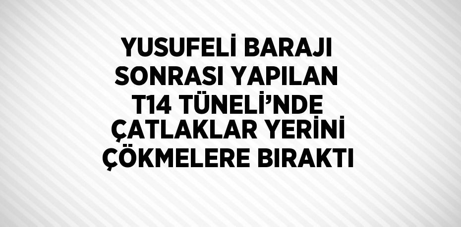 YUSUFELİ BARAJI SONRASI YAPILAN T14 TÜNELİ’NDE ÇATLAKLAR YERİNİ ÇÖKMELERE BIRAKTI