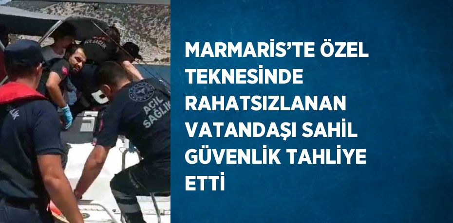 MARMARİS’TE ÖZEL TEKNESİNDE RAHATSIZLANAN VATANDAŞI SAHİL GÜVENLİK TAHLİYE ETTİ