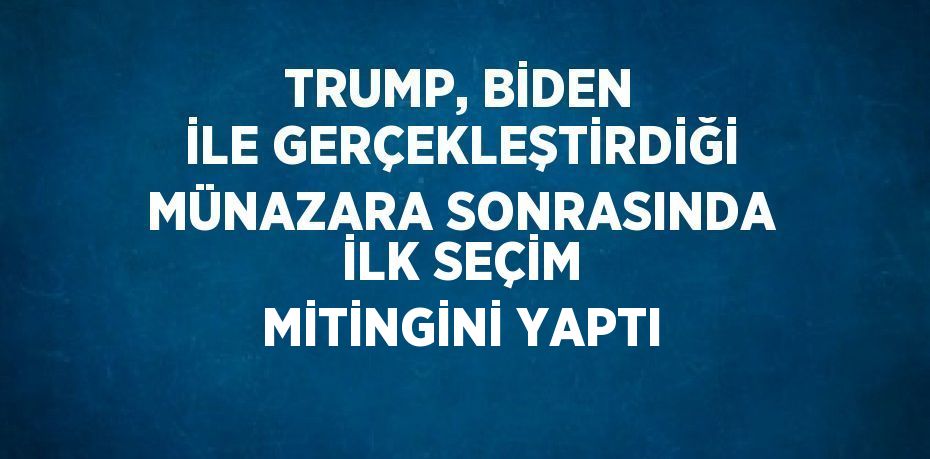 TRUMP, BİDEN İLE GERÇEKLEŞTİRDİĞİ MÜNAZARA SONRASINDA İLK SEÇİM MİTİNGİNİ YAPTI