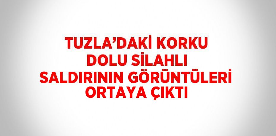 TUZLA’DAKİ KORKU DOLU SİLAHLI SALDIRININ GÖRÜNTÜLERİ ORTAYA ÇIKTI