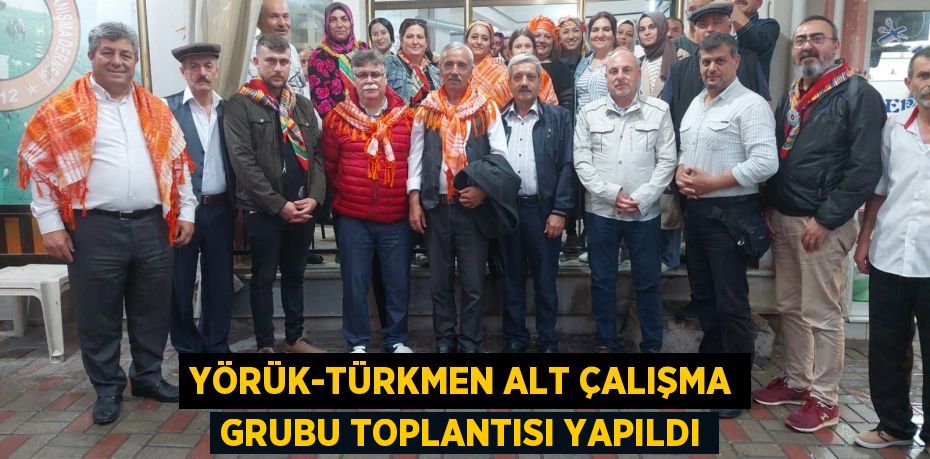 Yörük-Türkmen Alt Çalışma Grubu Toplantısı yapıldı