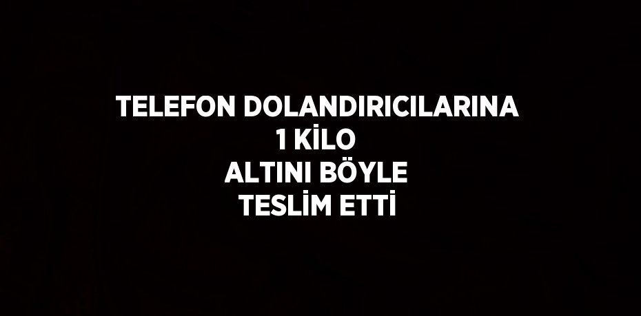 TELEFON DOLANDIRICILARINA 1 KİLO ALTINI BÖYLE TESLİM ETTİ