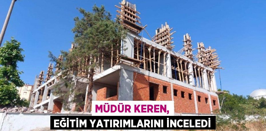 Müdür Keren, Eğitim yatırımlarını inceledi