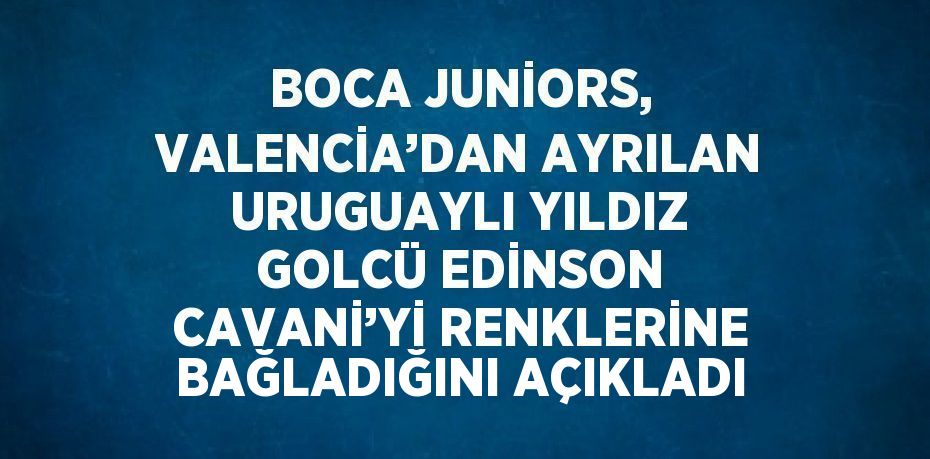 BOCA JUNİORS, VALENCİA’DAN AYRILAN URUGUAYLI YILDIZ GOLCÜ EDİNSON CAVANİ’Yİ RENKLERİNE BAĞLADIĞINI AÇIKLADI