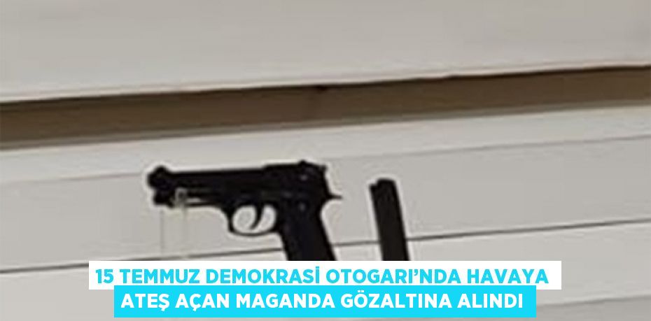 15 TEMMUZ DEMOKRASİ OTOGARI’NDA HAVAYA ATEŞ AÇAN MAGANDA GÖZALTINA ALINDI