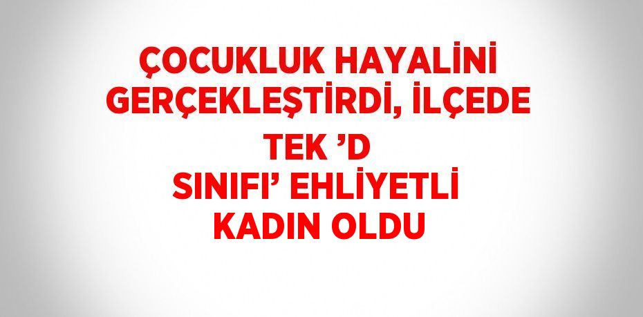 ÇOCUKLUK HAYALİNİ GERÇEKLEŞTİRDİ, İLÇEDE TEK ’D SINIFI’ EHLİYETLİ KADIN OLDU