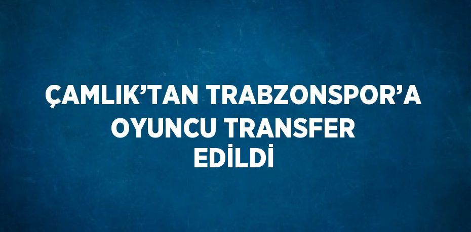 ÇAMLIK’TAN TRABZONSPOR’A OYUNCU TRANSFER EDİLDİ